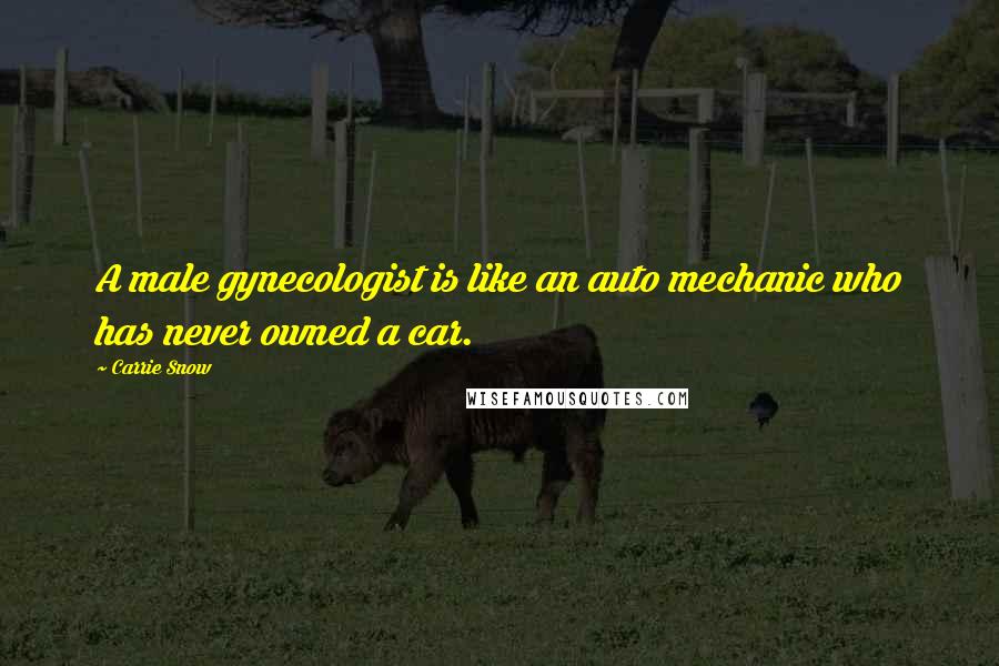 Carrie Snow Quotes: A male gynecologist is like an auto mechanic who has never owned a car.
