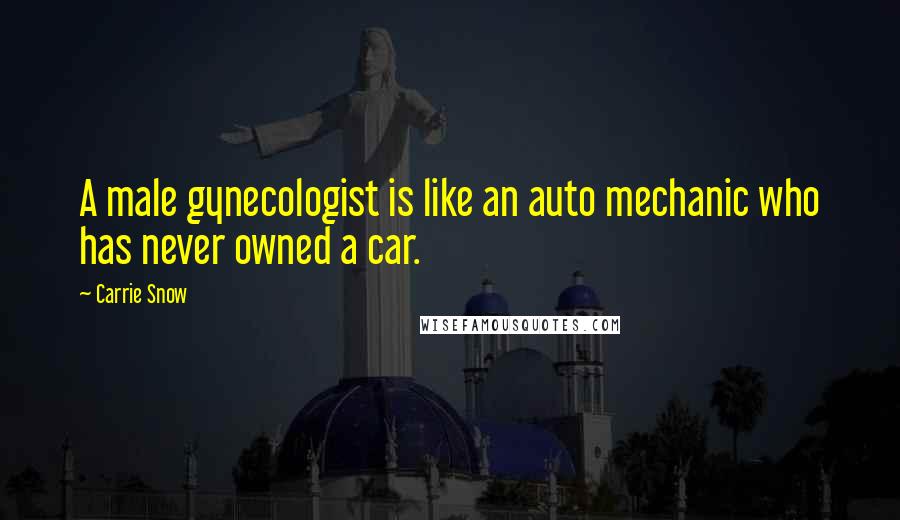 Carrie Snow Quotes: A male gynecologist is like an auto mechanic who has never owned a car.