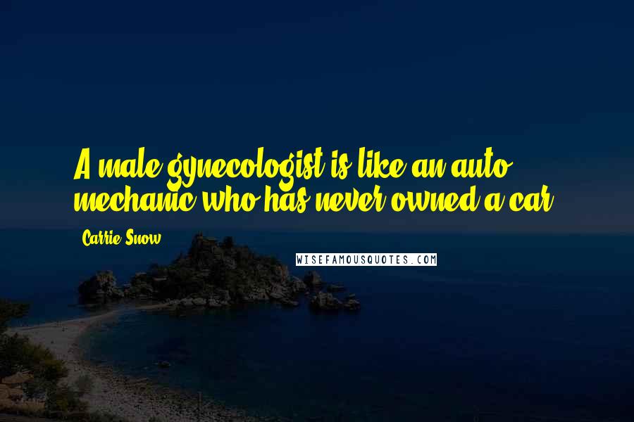 Carrie Snow Quotes: A male gynecologist is like an auto mechanic who has never owned a car.