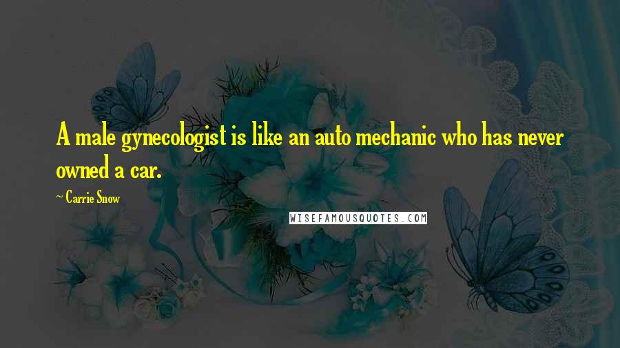 Carrie Snow Quotes: A male gynecologist is like an auto mechanic who has never owned a car.