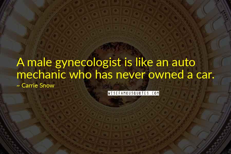 Carrie Snow Quotes: A male gynecologist is like an auto mechanic who has never owned a car.