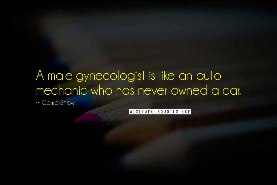 Carrie Snow Quotes: A male gynecologist is like an auto mechanic who has never owned a car.