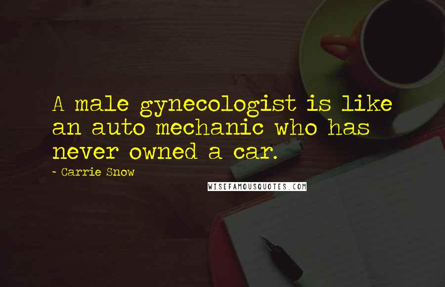 Carrie Snow Quotes: A male gynecologist is like an auto mechanic who has never owned a car.