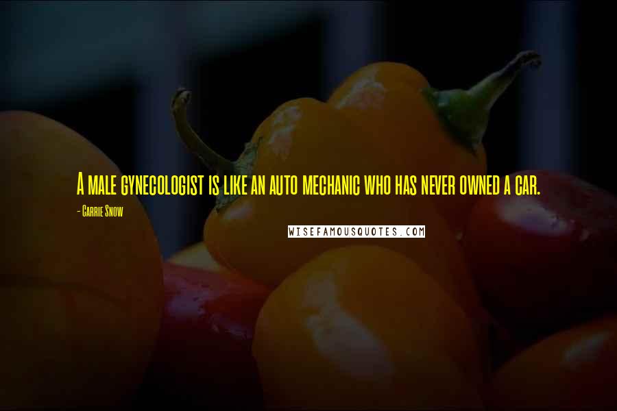 Carrie Snow Quotes: A male gynecologist is like an auto mechanic who has never owned a car.