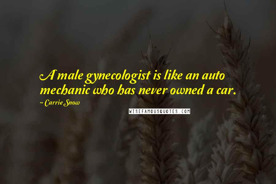 Carrie Snow Quotes: A male gynecologist is like an auto mechanic who has never owned a car.