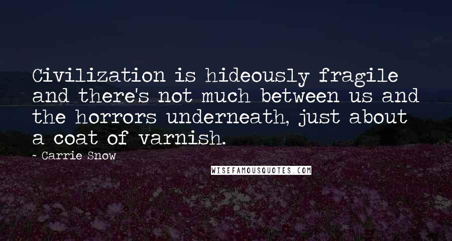 Carrie Snow Quotes: Civilization is hideously fragile and there's not much between us and the horrors underneath, just about a coat of varnish.