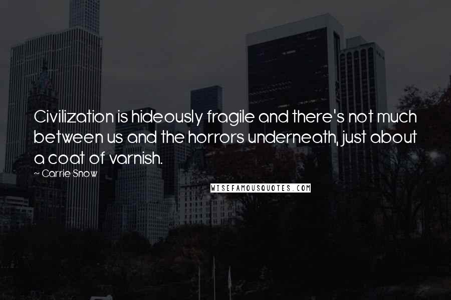 Carrie Snow Quotes: Civilization is hideously fragile and there's not much between us and the horrors underneath, just about a coat of varnish.