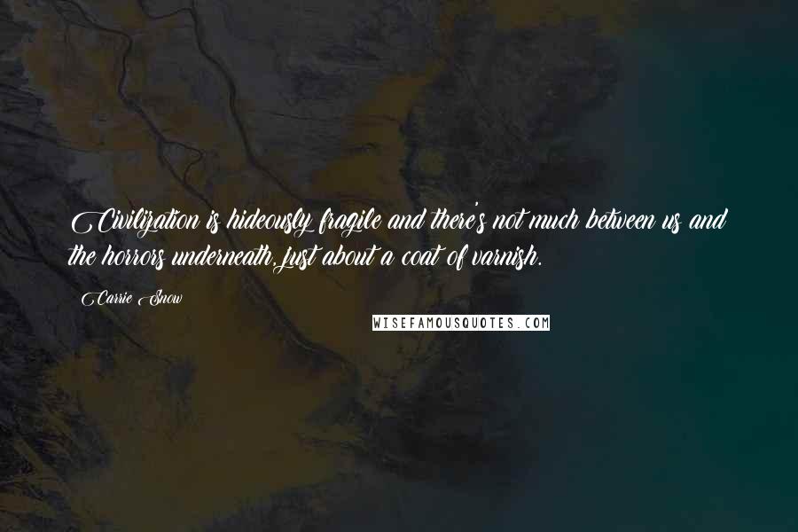 Carrie Snow Quotes: Civilization is hideously fragile and there's not much between us and the horrors underneath, just about a coat of varnish.