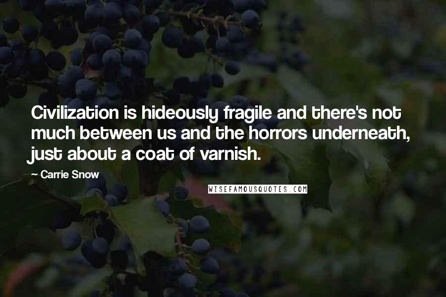 Carrie Snow Quotes: Civilization is hideously fragile and there's not much between us and the horrors underneath, just about a coat of varnish.