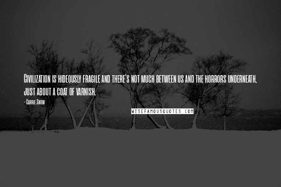 Carrie Snow Quotes: Civilization is hideously fragile and there's not much between us and the horrors underneath, just about a coat of varnish.