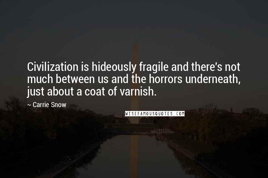 Carrie Snow Quotes: Civilization is hideously fragile and there's not much between us and the horrors underneath, just about a coat of varnish.