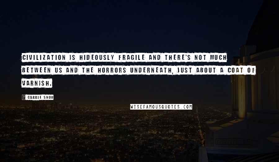 Carrie Snow Quotes: Civilization is hideously fragile and there's not much between us and the horrors underneath, just about a coat of varnish.