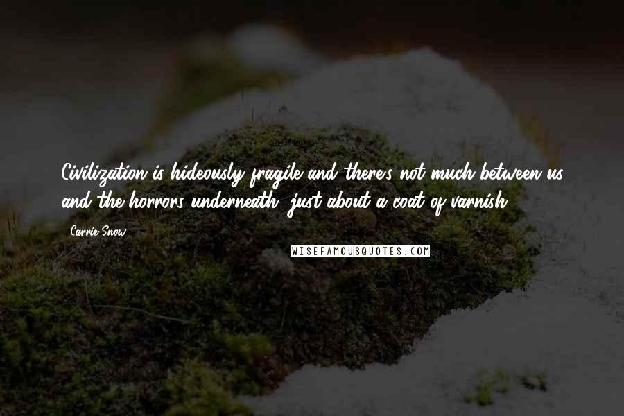 Carrie Snow Quotes: Civilization is hideously fragile and there's not much between us and the horrors underneath, just about a coat of varnish.