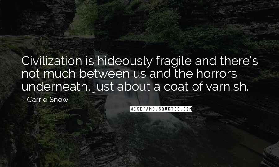 Carrie Snow Quotes: Civilization is hideously fragile and there's not much between us and the horrors underneath, just about a coat of varnish.