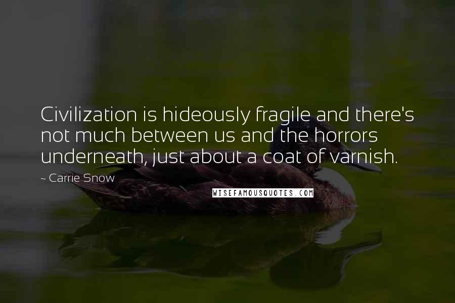 Carrie Snow Quotes: Civilization is hideously fragile and there's not much between us and the horrors underneath, just about a coat of varnish.