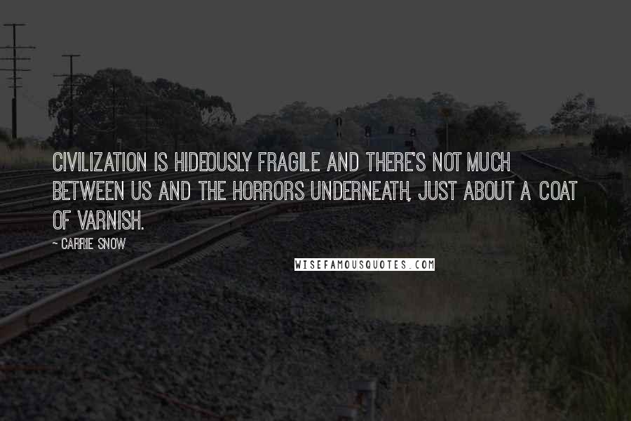 Carrie Snow Quotes: Civilization is hideously fragile and there's not much between us and the horrors underneath, just about a coat of varnish.