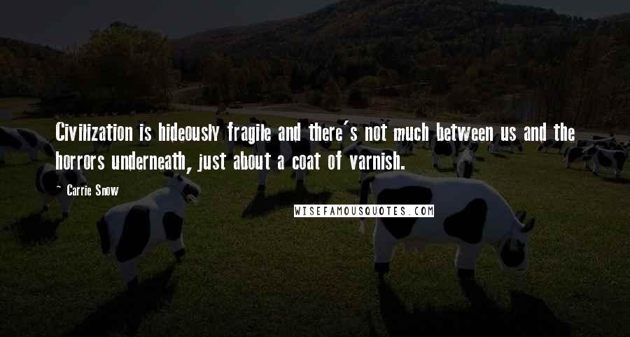 Carrie Snow Quotes: Civilization is hideously fragile and there's not much between us and the horrors underneath, just about a coat of varnish.