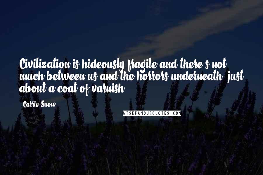 Carrie Snow Quotes: Civilization is hideously fragile and there's not much between us and the horrors underneath, just about a coat of varnish.