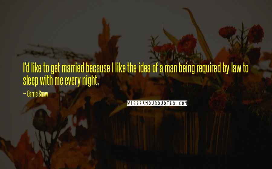 Carrie Snow Quotes: I'd like to get married because I like the idea of a man being required by law to sleep with me every night.