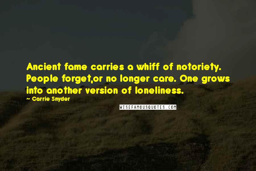 Carrie Snyder Quotes: Ancient fame carries a whiff of notoriety. People forget,or no longer care. One grows into another version of loneliness.