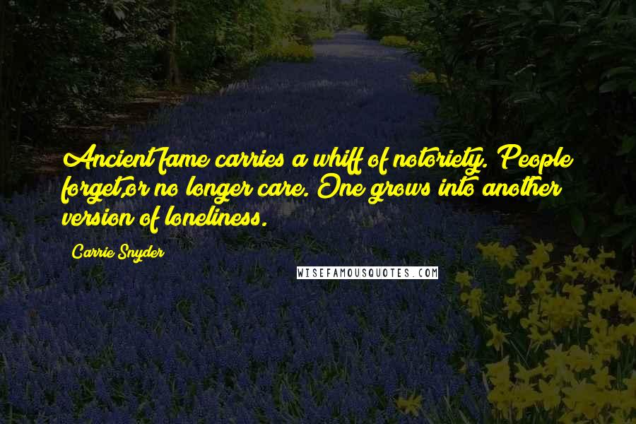 Carrie Snyder Quotes: Ancient fame carries a whiff of notoriety. People forget,or no longer care. One grows into another version of loneliness.