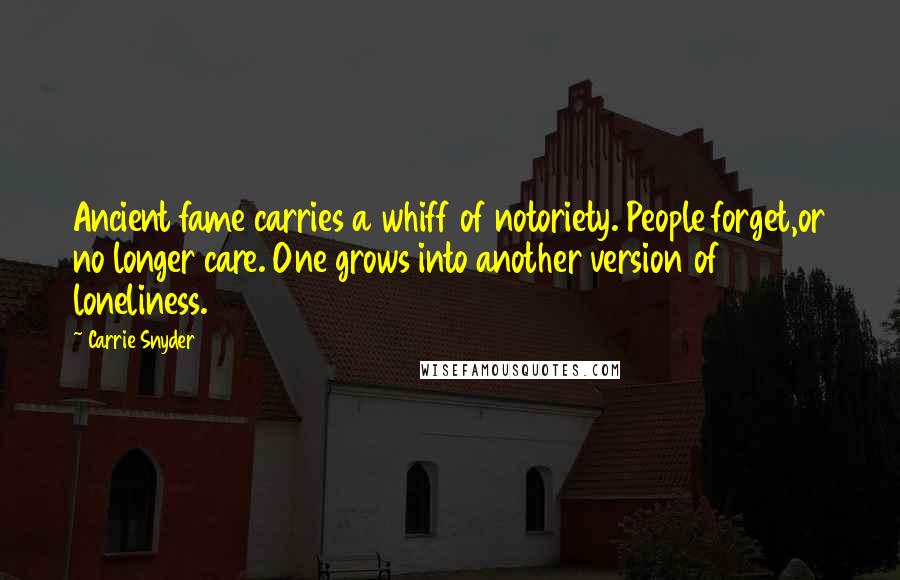 Carrie Snyder Quotes: Ancient fame carries a whiff of notoriety. People forget,or no longer care. One grows into another version of loneliness.