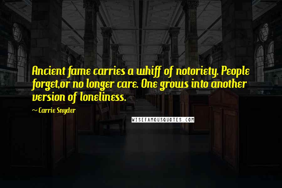 Carrie Snyder Quotes: Ancient fame carries a whiff of notoriety. People forget,or no longer care. One grows into another version of loneliness.