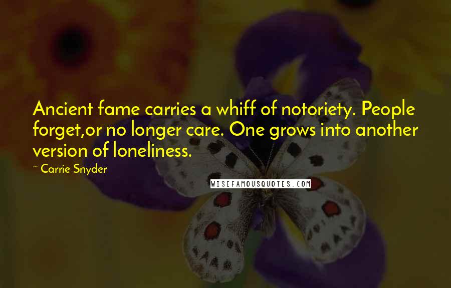 Carrie Snyder Quotes: Ancient fame carries a whiff of notoriety. People forget,or no longer care. One grows into another version of loneliness.