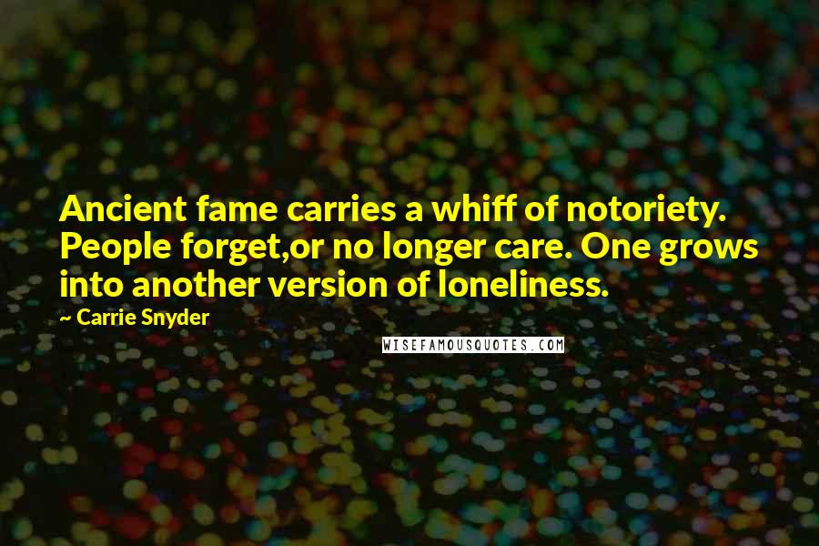 Carrie Snyder Quotes: Ancient fame carries a whiff of notoriety. People forget,or no longer care. One grows into another version of loneliness.