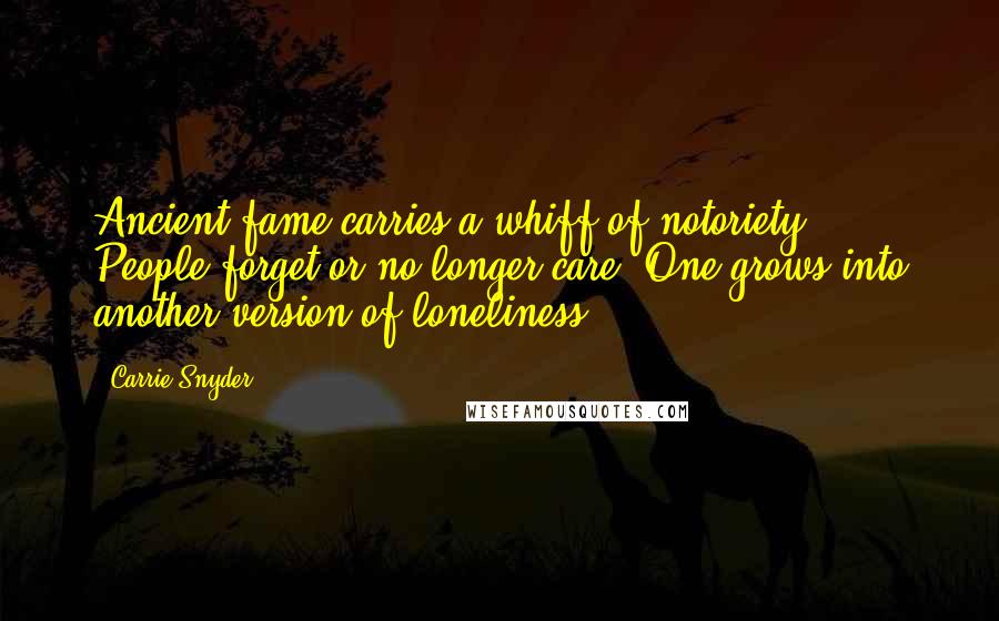 Carrie Snyder Quotes: Ancient fame carries a whiff of notoriety. People forget,or no longer care. One grows into another version of loneliness.