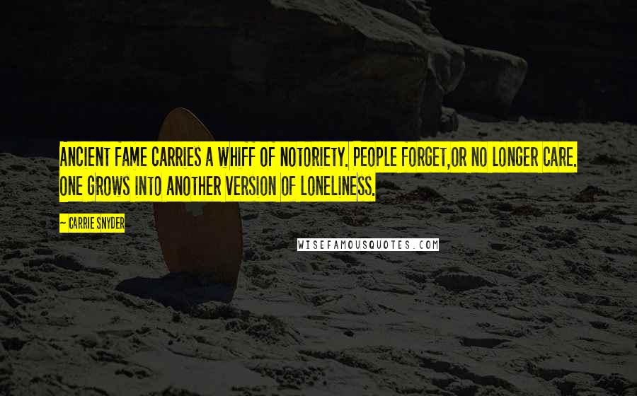 Carrie Snyder Quotes: Ancient fame carries a whiff of notoriety. People forget,or no longer care. One grows into another version of loneliness.