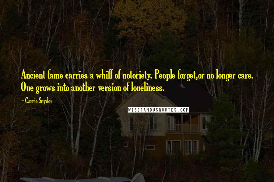 Carrie Snyder Quotes: Ancient fame carries a whiff of notoriety. People forget,or no longer care. One grows into another version of loneliness.