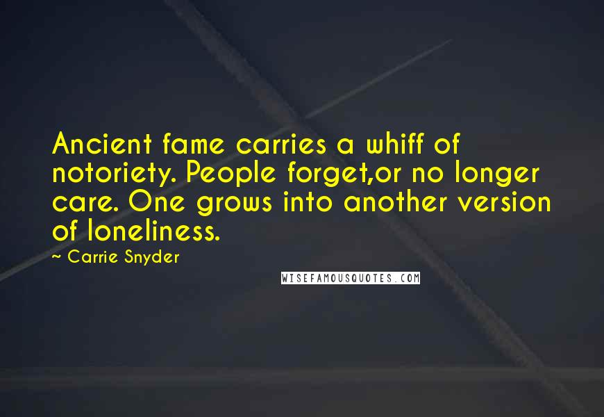 Carrie Snyder Quotes: Ancient fame carries a whiff of notoriety. People forget,or no longer care. One grows into another version of loneliness.