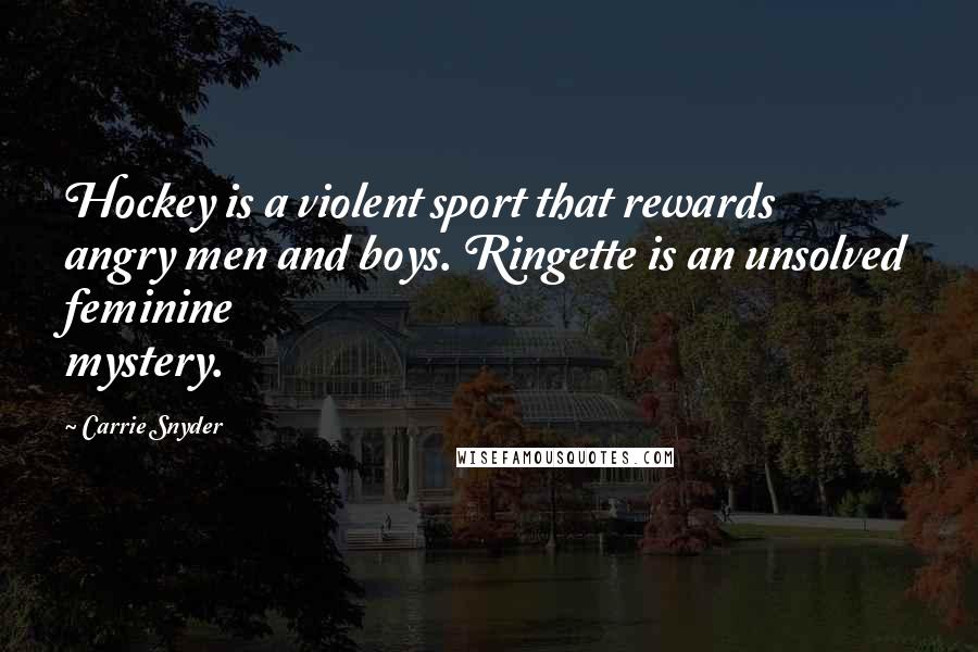 Carrie Snyder Quotes: Hockey is a violent sport that rewards angry men and boys. Ringette is an unsolved feminine mystery.