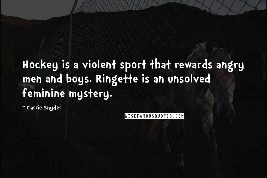 Carrie Snyder Quotes: Hockey is a violent sport that rewards angry men and boys. Ringette is an unsolved feminine mystery.