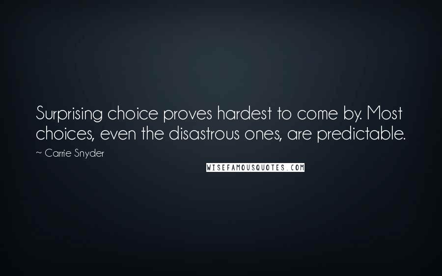 Carrie Snyder Quotes: Surprising choice proves hardest to come by. Most choices, even the disastrous ones, are predictable.