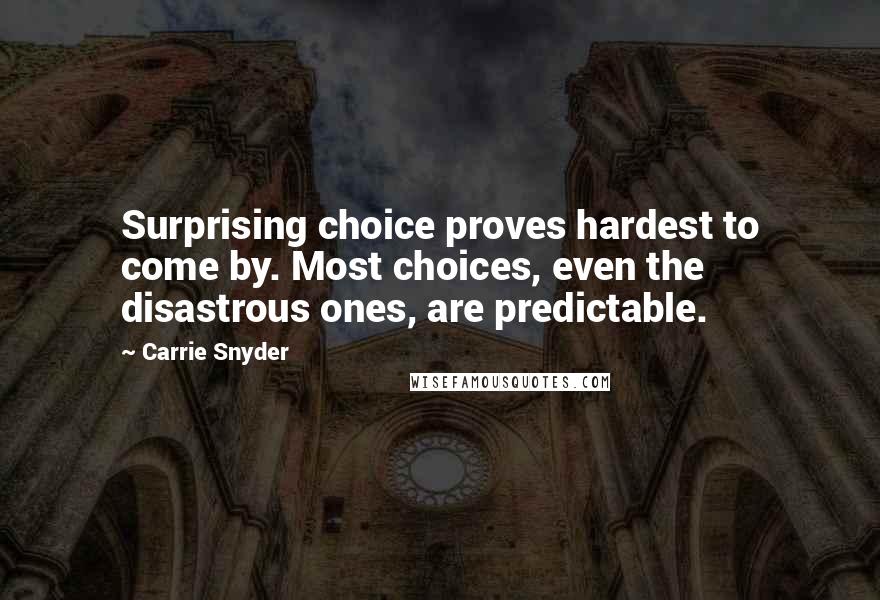 Carrie Snyder Quotes: Surprising choice proves hardest to come by. Most choices, even the disastrous ones, are predictable.