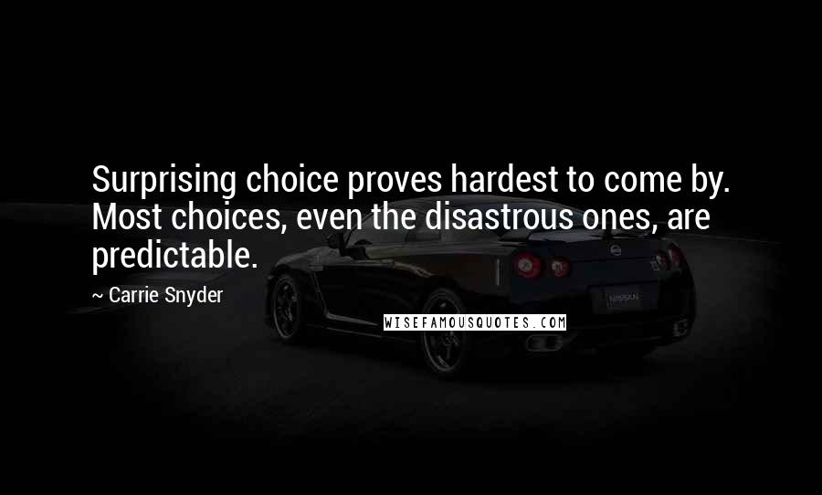 Carrie Snyder Quotes: Surprising choice proves hardest to come by. Most choices, even the disastrous ones, are predictable.