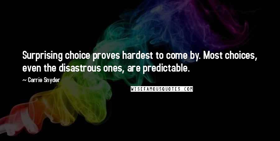 Carrie Snyder Quotes: Surprising choice proves hardest to come by. Most choices, even the disastrous ones, are predictable.