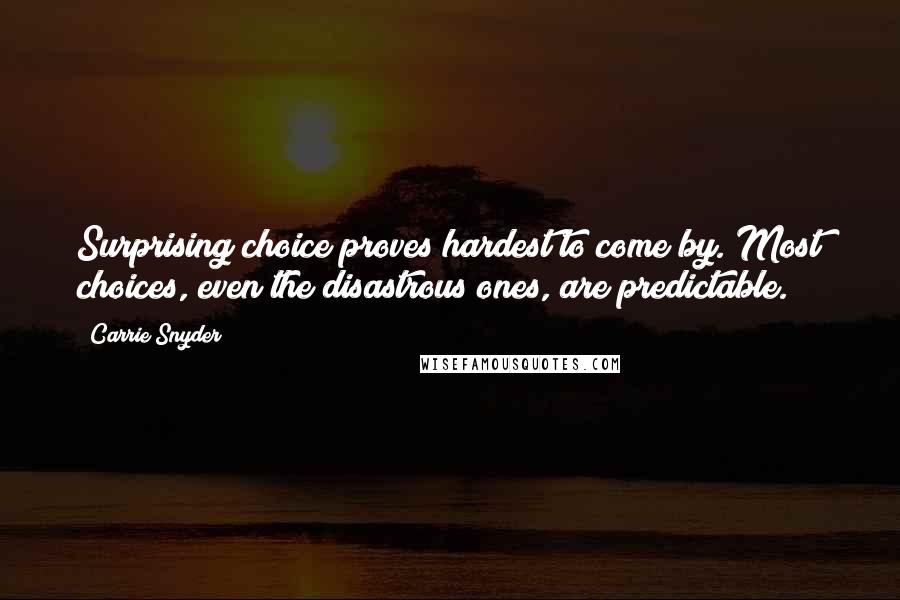 Carrie Snyder Quotes: Surprising choice proves hardest to come by. Most choices, even the disastrous ones, are predictable.