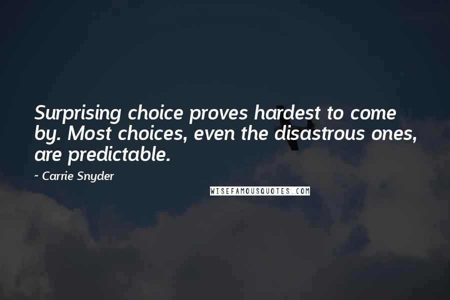 Carrie Snyder Quotes: Surprising choice proves hardest to come by. Most choices, even the disastrous ones, are predictable.