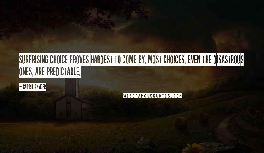 Carrie Snyder Quotes: Surprising choice proves hardest to come by. Most choices, even the disastrous ones, are predictable.