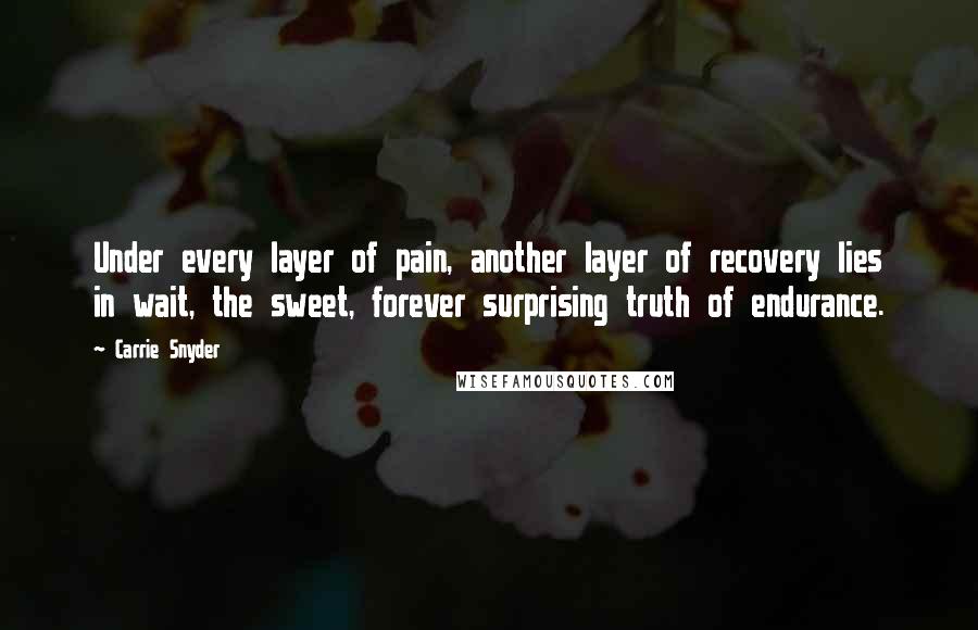 Carrie Snyder Quotes: Under every layer of pain, another layer of recovery lies in wait, the sweet, forever surprising truth of endurance.