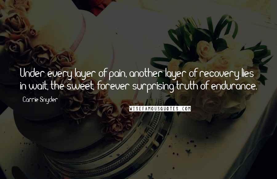 Carrie Snyder Quotes: Under every layer of pain, another layer of recovery lies in wait, the sweet, forever surprising truth of endurance.