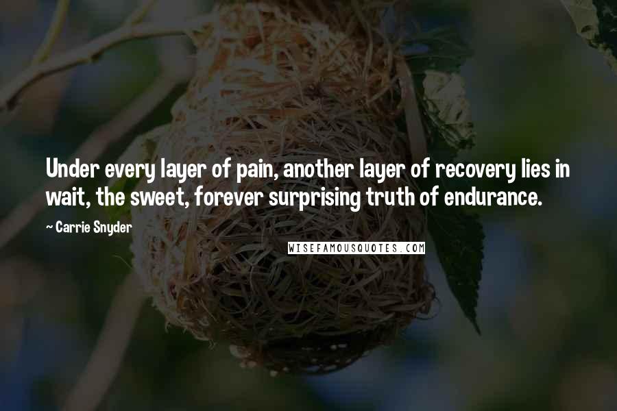 Carrie Snyder Quotes: Under every layer of pain, another layer of recovery lies in wait, the sweet, forever surprising truth of endurance.
