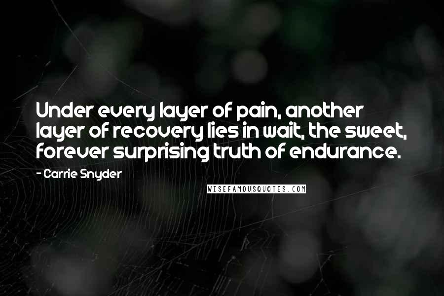Carrie Snyder Quotes: Under every layer of pain, another layer of recovery lies in wait, the sweet, forever surprising truth of endurance.