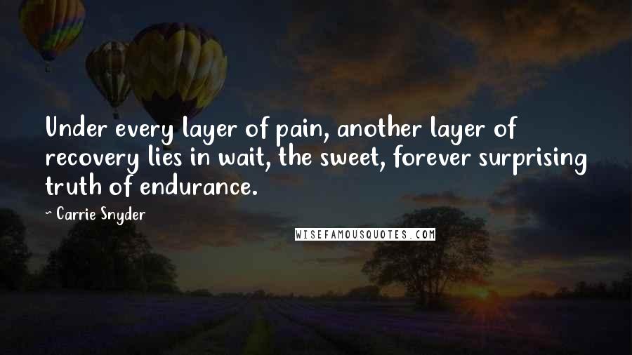 Carrie Snyder Quotes: Under every layer of pain, another layer of recovery lies in wait, the sweet, forever surprising truth of endurance.