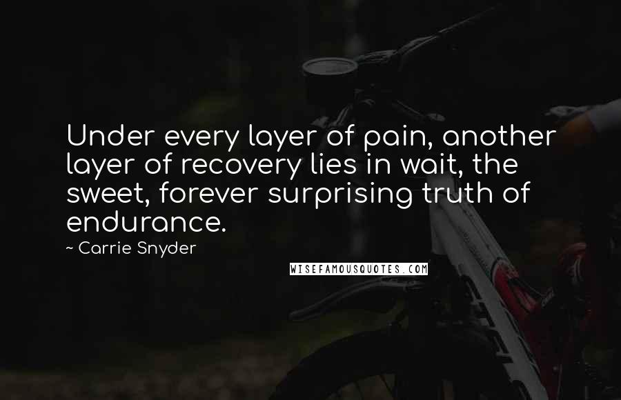 Carrie Snyder Quotes: Under every layer of pain, another layer of recovery lies in wait, the sweet, forever surprising truth of endurance.