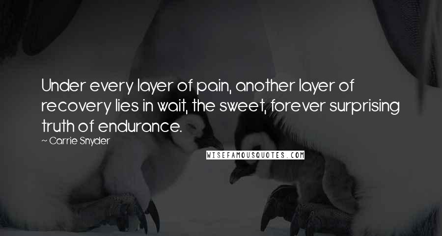 Carrie Snyder Quotes: Under every layer of pain, another layer of recovery lies in wait, the sweet, forever surprising truth of endurance.