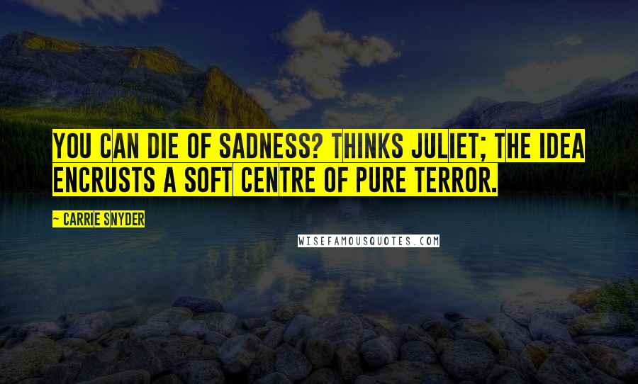 Carrie Snyder Quotes: You can die of sadness? thinks Juliet; the idea encrusts a soft centre of pure terror.